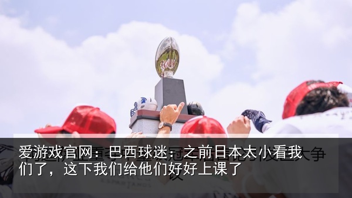 爱游戏官网：巴西相关情况看我相关情况们好好上课了