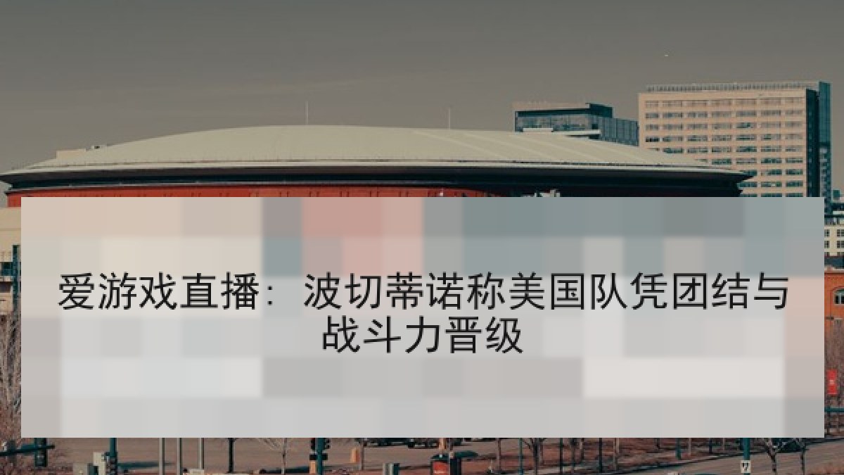 爱游戏直播: 波切蒂诺称美国队凭团结与战斗力晋级