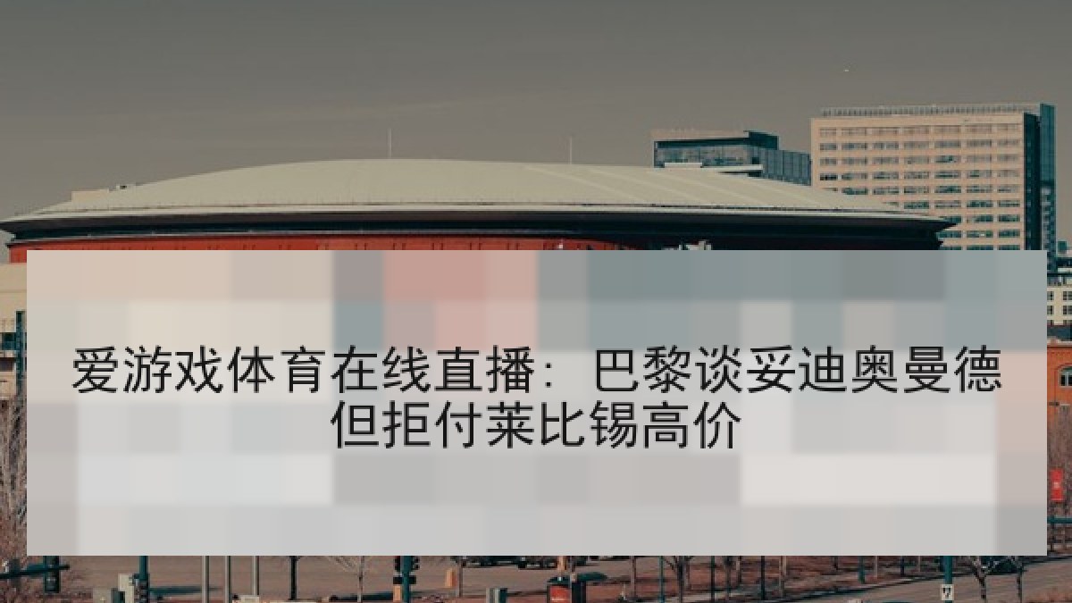 爱游戏体育在线直播: 巴黎谈妥迪奥曼德但拒付莱比锡高价