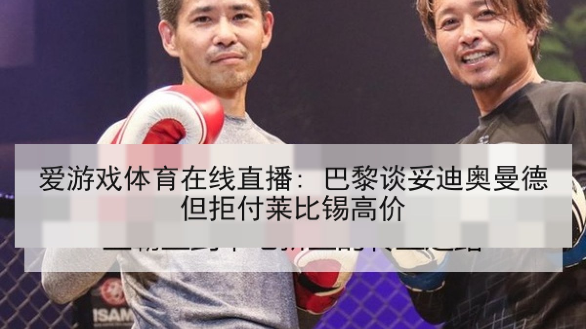 爱游戏体育在线直播: 巴黎谈妥迪奥曼德但拒付莱比锡高价
