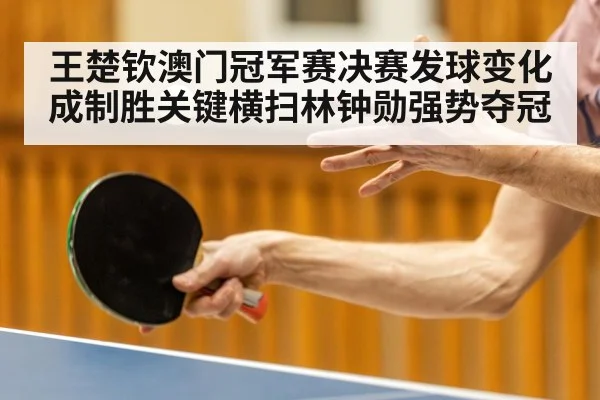 王楚钦澳门冠军赛决赛发球变化成制胜关键横扫林钟勋强势夺冠