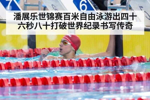 潘展乐世锦赛百米自由泳游出四十六秒八十打破世界纪录书写传奇