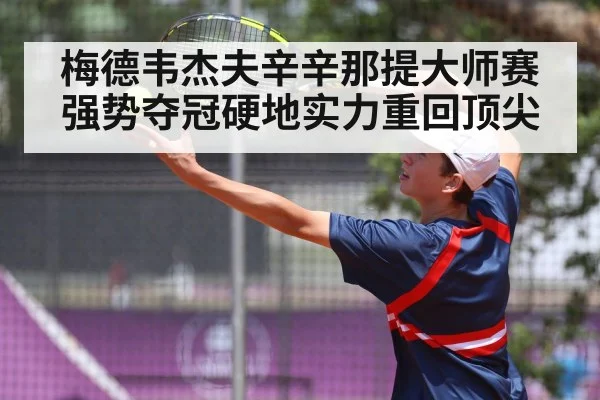 梅德韦杰夫辛辛那提大师赛强势夺冠硬地实力重回顶尖