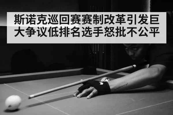 斯诺克巡回赛赛制改革引发巨大争议低排名选手怒批不公平