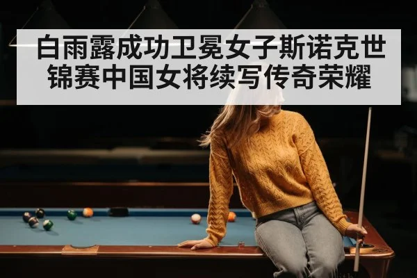 白雨露成功卫冕女子斯诺克世锦赛中国女将续写传奇荣耀