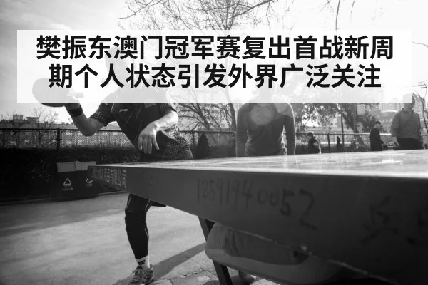 樊振东澳门冠军赛复出首战新周期个人状态引发外界广泛关注
