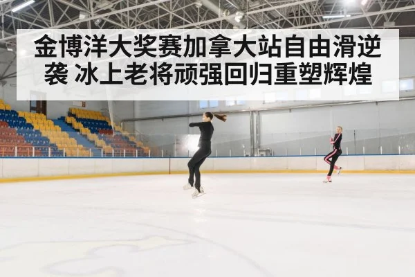 金博洋大奖赛加拿大站自由滑逆袭 冰上老将顽强回归重塑辉煌